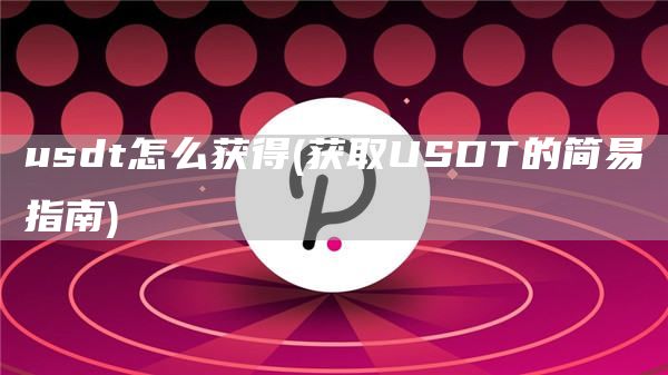 usdt怎么获得 - 获取USDT的简易指南